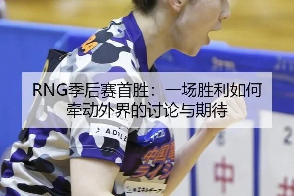 RNG季后赛首胜：一场胜利如何牵动外界的讨论与期待