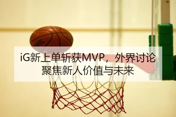 iG新上单斩获MVP，外界讨论聚焦新人价值与未来