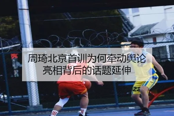 周琦北京首训为何牵动舆论 亮相背后的话题延伸